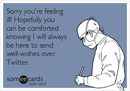 Sorry you're feeling
ill! Hopefully you
can be comforted
knowing I will always
be here to send
well-wishes over
Twitter.