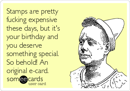Stamps are pretty
fucking expensive
these days, but it's
your birthday and
you deserve
something special.
So behold! An
original e-card.