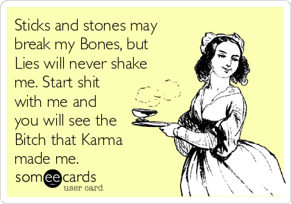 Sticks and stones may
break my Bones, but
Lies will never shake
me. Start shit
with me and
you will see the
Bitch that Karma
made me.
