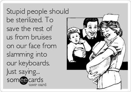Stupid people should
be sterilized. To
save the rest of
us from bruises
on our face from
slamming into
our keyboards.
Just saying...