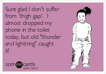 sure-glad-i-dont-suffer-from-thigh-gap-i-almost-dropped-my-phone-in-the-toilet-today-but-old-thunder-and-lightning-caught-it--7eb35.png