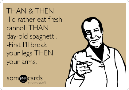 THAN & THEN
-I'd rather eat fresh
cannoli THAN
day-old spaghetti.
-First I'll break
your legs THEN
your arms.