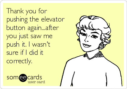 Thank you for
pushing the elevator
button again...after
you just saw me
push it. I wasn't
sure if I did it
correctly.