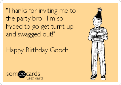 "Thanks for inviting me to
the party bro'! I'm so
hyped to go get turnt up
and swagged out!"
Happy Birthday Gooch