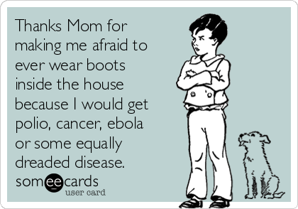 Thanks Mom for
making me afraid to
ever wear boots
inside the house
because I would get
polio, cancer, ebola
or some equally
dreaded disease.