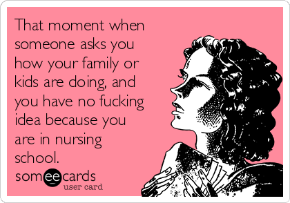 That moment when
someone asks you
how your family or
kids are doing, and
you have no fucking
idea because you
are in nursing
school.