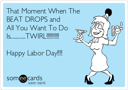 That Moment When The
BEAT DROPS and
All You Want To Do
Is............TWIRL!!!!!!!!!!
Happy Labor Day!!!!