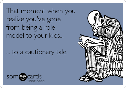 That moment when you
realize you've gone
from being a role
model to your kids...
... to a cautionary tale.