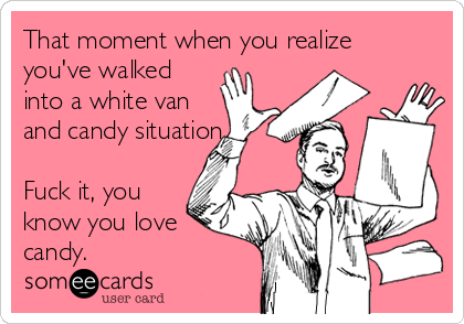 That moment when you realize
you've walked
into a white van
and candy situation...
Fuck it, you
know you love
candy.