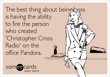 The best thing about being boss
is having the ability
to fire the person
who created
'Christopher Cross
Radio' on the
office Pandora.