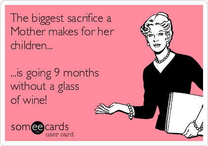 The biggest sacrifice a
Mother makes for her
children...
...is going 9 months
without a glass
of wine!