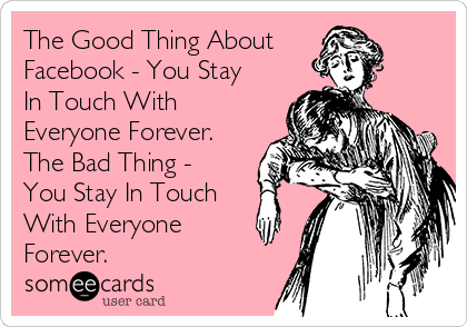 The Good Thing About
Facebook - You Stay
In Touch With
Everyone Forever.
The Bad Thing -
You Stay In Touch
With Everyone
Forever.