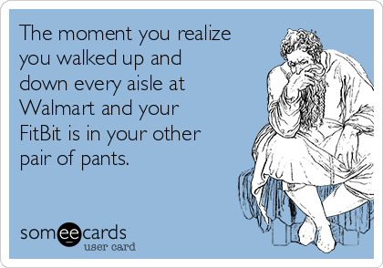 The moment you realize
you walked up and
down every aisle at
Walmart and your
FitBit is in your other
pair of pants.