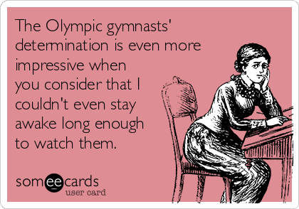 The Olympic gymnasts'
determination is even more
impressive when
you consider that I
couldn't even stay
awake long enough
to watch them.