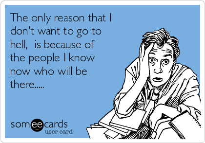 The only reason that I
don't want to go to
hell, is because of
the people I know
now who will be
there.....