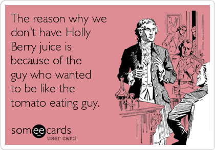 The reason why we
don't have Holly
Berry juice is
because of the
guy who wanted
to be like the
tomato eating guy.