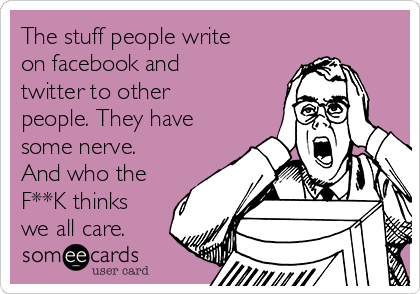 The stuff people write
on facebook and
twitter to other
people. They have
some nerve.
And who the
F**K thinks
we all care.