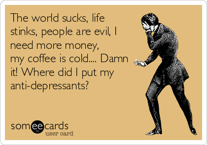 The world sucks, life
stinks, people are evil, I
need more money,
my coffee is cold.... Damn
it! Where did I put my
anti-depressants?