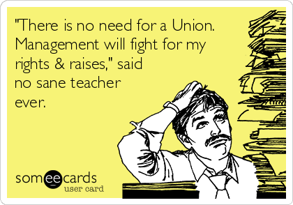 "There is no need for a Union.
Management will fight for my
rights & raises," said
no sane teacher
ever.