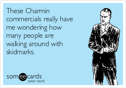 These Charmin
commercials really have
me wondering how
many people are
walking around with
skidmarks.