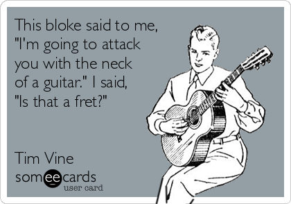 http://cdn.someecards.com/someecards/usercards/this-bloke-said-to-me-im-going-to-attack-you-with-the-neck-of-a-guitar-i-said-is-that-a-fret-tim-vine-672ce.png