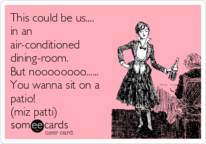 This could be us....
in an
air-conditioned
dining-room.
But noooooooo......
You wanna sit on a
patio!
(miz patti)