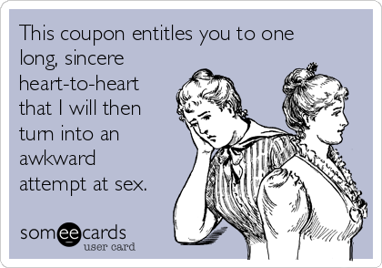 This coupon entitles you to one
long, sincere
heart-to-heart
that I will then
turn into an
awkward
attempt at sex.