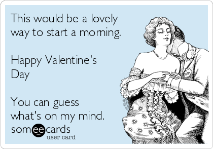 This would be a lovely
way to start a morning.
Happy Valentine's
Day
You can guess
what's on my mind.