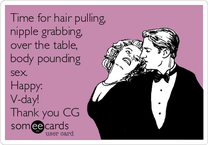 Time for hair pulling,
nipple grabbing,
over the table,
body pounding
sex.
Happy:
V-day!
Thank you CG