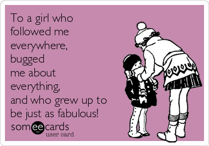 To a girl who
followed me
everywhere,
bugged
me about
everything,
and who grew up to
be just as fabulous!