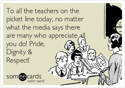 To all the teachers on the
picket line today, no matter
what the media says there
are many who appreciate all
you do! Pride,
Dignity &
Respect!