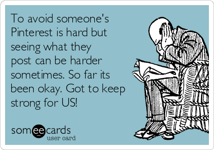 To avoid someone's
Pinterest is hard but
seeing what they
post can be harder
sometimes. So far its
been okay. Got to keep
strong for US!