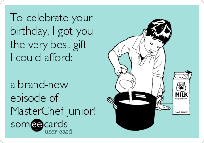 to-celebrate-your-birthday-i-got-you-the-very-best-gift-i-could-afford-a-brand-new-episode-of-masterchef-junior-7b359.png