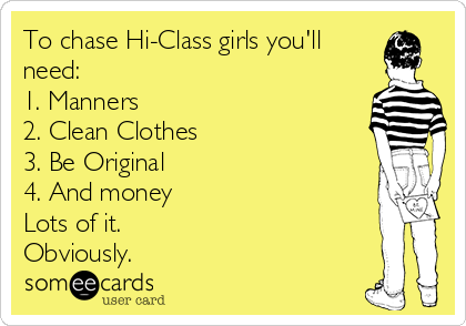 To chase Hi-Class girls you'll
need:
1. Manners
2. Clean Clothes
3. Be Original
4. And money
Lots of it.
Obviously.