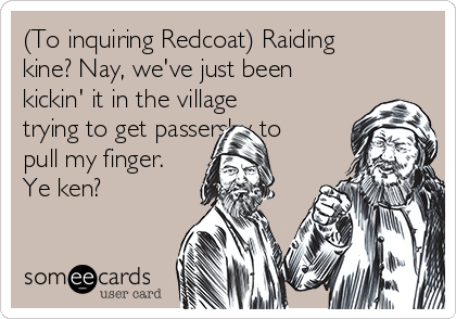 (To inquiring Redcoat) Raiding
kine? Nay, we've just been
kickin' it in the village
trying to get passersby to
pull my finger.
Ye ken?