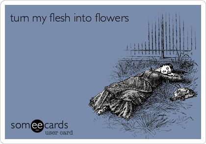 turn my flesh into flowers