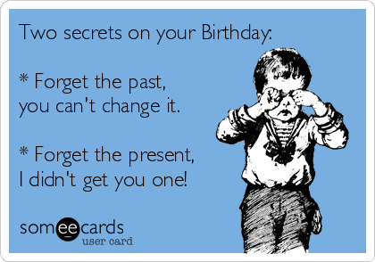 Two secrets on your Birthday:
* Forget the past,
you can't change it.
* Forget the present,
I didn't get you one!