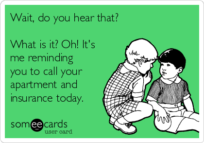 Wait, do you hear that?
What is it? Oh! It's
me reminding
you to call your
apartment and
insurance today.