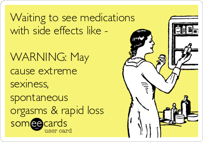 Waiting to see medications
with side effects like -
WARNING: May
cause extreme
sexiness,
spontaneous
orgasms & rapid loss