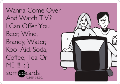 Wanna Come Over
And Watch T.V.?
I Can Offer You
Beer, Wine,
Brandy, Water,
Kool-Aid, Soda,
Coffee, Tea Or
ME !!! : )
