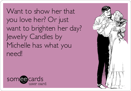 Want to show her that
you love her? Or just
want to brighten her day?
Jewelry Candles by
Michelle has what you
need!