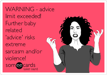WARNING - advice
limit exceeded!
Further baby
related
'advice' risks
extreme
sarcasm and/or
violence!