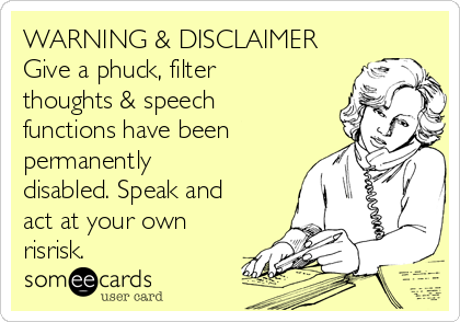 WARNING & DISCLAIMER
Give a phuck, filter
thoughts & speech
functions have been
permanently
disabled. Speak and
act at your own
risrisk.