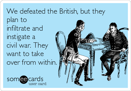 We defeated the British, but they
plan to
infiltrate and
instigate a
civil war. They
want to take
over from within.
