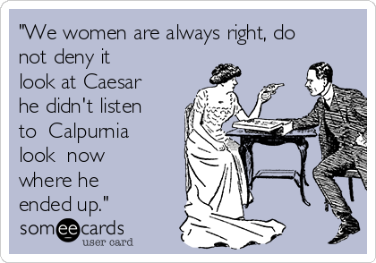 "We women are always right, do
not deny it
look at Caesar
he didn't listen
to Calpurnia
look now
where he
ended up."