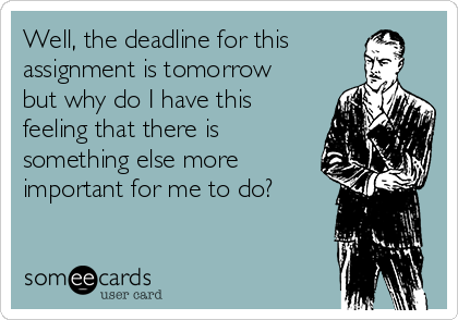 Well, the deadline for this
assignment is tomorrow
but why do I have this
feeling that there is
something else more
important for me to do?