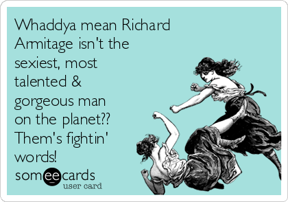 Whaddya mean Richard
Armitage isn't the
sexiest, most
talented &
gorgeous man
on the planet??
Them's fightin'
words!