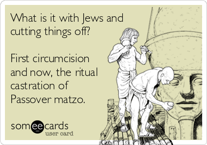 What is it with Jews and
cutting things off?
First circumcision
and now, the ritual
castration of
Passover matzo.