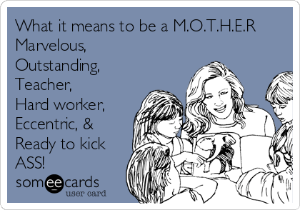 What it means to be a M.O.T.H.E.R
Marvelous,
Outstanding,
Teacher,
Hard worker,
Eccentric, &
Ready to kick
ASS!