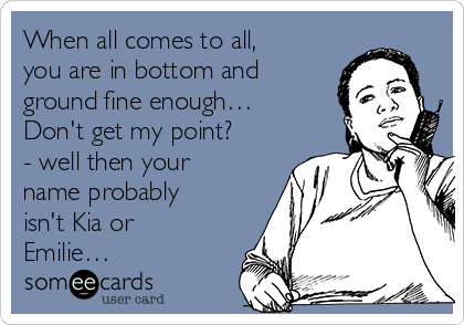 When all comes to all,
you are in bottom and
ground fine enough…
Don't get my point?
- well then your
name probably
isn't Kia or
Emilie…